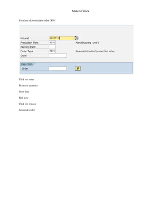 Make to Stock
Creation of production order CO01
Click on enter
Maintain quantity
Start date
End date
Click on release
Schedule order
 