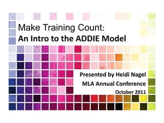 Make Training Count:
An Intro to the ADDIE Model


               Presented by Heidi Nagel
                MLA Annual Conference
                           October 2011
 