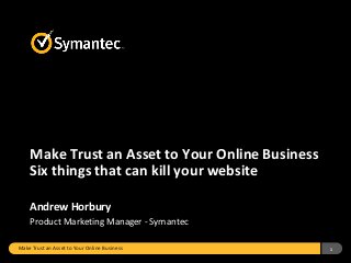 Make Trust an Asset to Your Online Business 1
Make Trust an Asset to Your Online Business
Six things that can kill your website
Andrew Horbury
Product Marketing Manager - Symantec
 