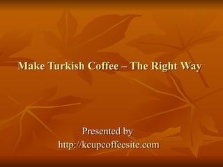Make Turkish Coffee – The Right Way Presented by  http:// kcupcoffeesite.com 