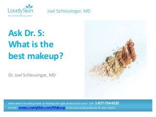 Dr. Joel Schlessinger, MD
Ask Dr. S:
What is the
best makeup?
Interested in learning more or finding the right products for you? Call 1-877-754-6222
or visit www.LovelySkin.com/Makeup to find out what products fit your needs.
 