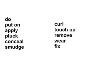 do
put on
apply
pluck
conceal
smudge
curl
touch up
remove
wear
fix