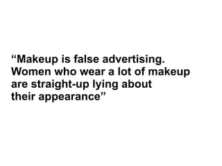 “Makeup is false advertising.
Women who wear a lot of makeup
are straight-up lying about
their appearance”