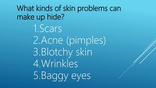 What kinds of skin problems can
make up hide?
1.Scars
2.Acne (pimples)
3.Blotchy skin
4.Wrinkles
5.Baggy eyes
 