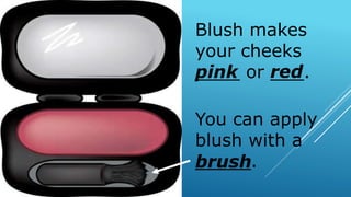 Blush makes
your cheeks
____ or ___.
You can apply
blush with a
_____.brush
pink red
 