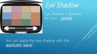 Eye Shadow
Eye shadow is applied
on your _________.
You can apply the eye shadow with the
__________ ______.applicator wand
eyelids
 