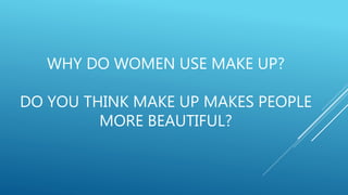 WHY DO WOMEN USE MAKE UP?
DO YOU THINK MAKE UP MAKES PEOPLE
MORE BEAUTIFUL?
 