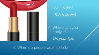 This is lipstick.
Where can you
apply it?
When do people wear lipstick?
1.
2.
3.
What’s this?
On your lips.
 