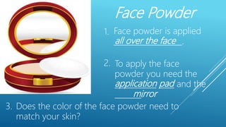 Face Powder
Face powder is applied
__________________.
Does the color of the face powder need to
match your skin?
all over the face
To apply the face
powder you need the
___________ ____ and the
_______.mirror
application pad
3.
2.
1.
 