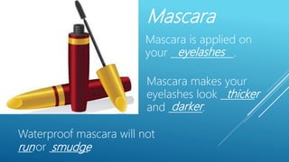 Mascara
Mascara is applied on
your _____________.
Waterproof mascara will not
___ or ________.run
eyelashes
smudge
Mascara makes your
eyelashes look _______
and _______.
thicker
darker
 
