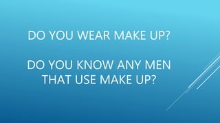 DO YOU WEAR MAKE UP?
DO YOU KNOW ANY MEN
THAT USE MAKE UP?
 
