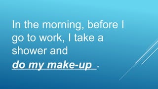 In the morning, before I
go to work, I take a
shower and
______________.do my make-up
 