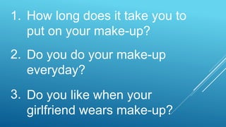 How long does it take you to
put on your make-up?
Do you do your make-up
everyday?
Do you like when your
girlfriend wears make-up?
1.
2.
3.
 