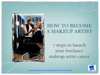 HOW TO BECOME
                      A MAKEUP ARTIST

                          7 steps to launch
                           your freelance
                         makeup artist career

www.homebusinesscenter.com/how_to_start/cosmetics.html
 