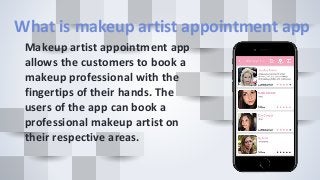 What is makeup artist appointment app
Makeup artist appointment app
allows the customers to book a
makeup professional with the
fingertips of their hands. The
users of the app can book a
professional makeup artist on
their respective areas.
 