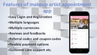 Features of makeup artist appointment
app
Easy Login and Registration
Multiple languages
Multiple currencies
Reviews and feedbacks
Referral codes and coupon codes
Flexible payment options
Customer care support etc.
 