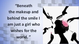 “Beneath
the makeup and
behind the smile I
am just a girl who
wishes for the
world. ”
5
 