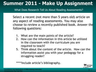 Summer 2011 - Make Up Assignment   What Does Research Tell Us About Reading Assessments? Foundations and Applications of Differentiating Instruction: Competencies Four and Five S1 -  ,[object Object],[object Object],[object Object],[object Object],[object Object],[object Object],[object Object]