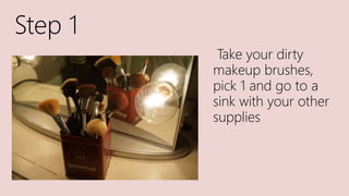 Step 1
Take your dirty
makeup brushes,
pick 1 and go to a
sink with your other
supplies
 
