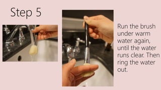 Step 5
Run the brush
under warm
water again,
until the water
runs clear. Then
ring the water
out.
 
