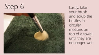 Step 6 Lastly, take
your brush
and scrub the
bristles in
circular
motions on
top of a towel
until they are
no longer wet
 