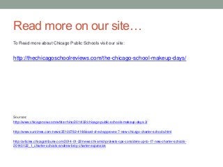 Read more on our site…
To Read more about Chicago Public Schools visit our site:

http://thechicagoschoolreviews.com/the-chicago-school-makeup-days/

Sources:
http://www.chicagonow.com/white-rhino/2014/02/chicago-public-schools-makeup-days-3/

http://www.suntimes.com/news/25100782-418/board-of-ed-approves-7-new-chicago-charter-schools.html
http://articles.chicagotribune.com/2014-01-22/news/chi-amid-protests-cps-considers-up-to-17-new-charter-schools20140122_1_charter-schools-andrew-broy-charter-expansion

 