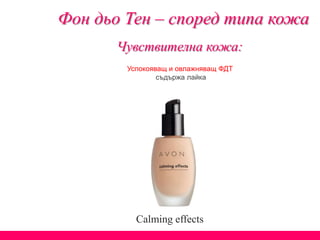 Чувствителна кожа:
Calming effects
Успокояващ и овлажняващ ФДТ
съдържа лайка
Фон дьо Тен – според типа кожа
 