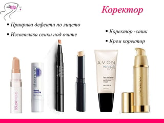 Коректор
 Прикрива дефекти по лицето
 Изсветлява сенки под очите
 Коректор -стик
 Крем коректор
 