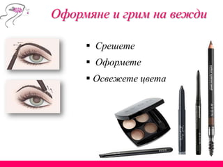 Оформяне и грим на вежди
 Срешете
 Оформете
 Освежете цвета
 
