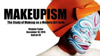 MAKEUPISMThe Study of Makeup as a Modern Art Form
Virginia Taylor
December 10, 2015
Hall Art IV
 