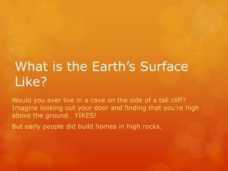 What is the Earth’s Surface
Like?
Would you ever live in a cave on the side of a tall cliff?
Imagine looking out your door and finding that you’re high
above the ground. YIKES!
But early people did build homes in high rocks.
 