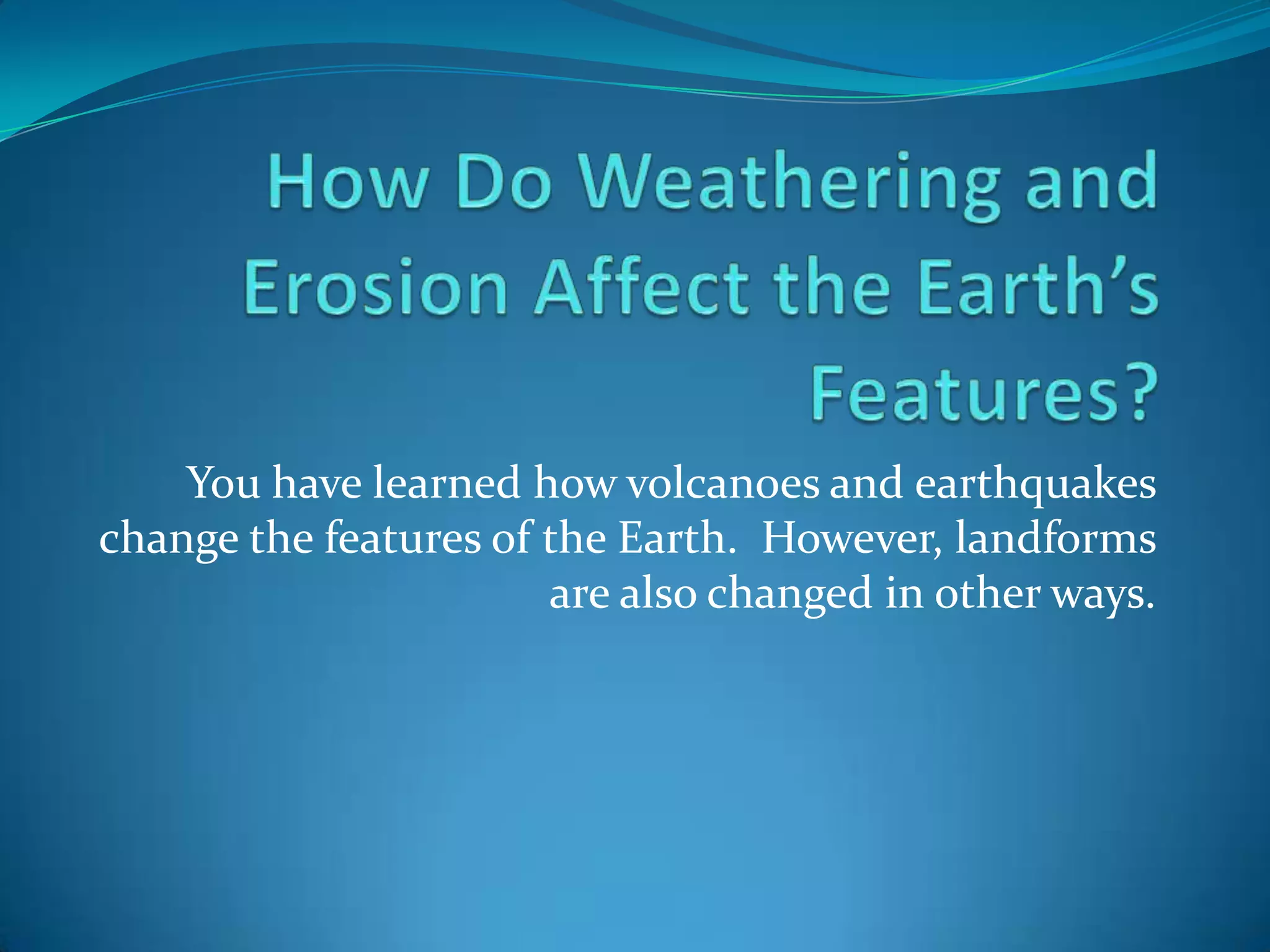 How Do Weathering and Erosion Affect the Earth’s Features?You have learned how volcanoes and earthquakes change the features of the Earth. However, landforms are also changed in other ways.