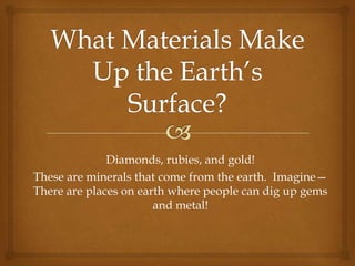 What Materials Make Up the Earth’s Surface? Diamonds, rubies, and gold!   These are minerals that come from the earth.  Imagine—There are places on earth where people can dig up gems and metal! 
