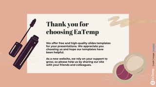 Thank you for
choosing EaTemp
We offer free and high-quality slides templates
for your presentations. We appreciate you
choosing us and hope our templates have
been helpful.
As a new website, we rely on your support to
grow, so please help us by sharing our site
with your friends and colleagues.
Credit
|
Image:
Unsplash
 