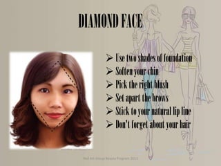 DIAMOND FACE
 Use two shades of foundation
 Soften your chin
 Pick the right blush
 Set apart the brows
 Stick to your natural lip line
 Don't forget about your hair
Nail Art Group Beauty Program 2013

 