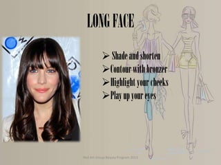 LONG FACE
 Shade and shorten
Contour with bronzer
Highlight your cheeks
Play up your eyes

Nail Art Group Beauty Program 2013

 