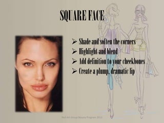 SQUARE FACE
 Shade and soften the corners
 Highlight and blend
 Add definition to your cheekbones
 Create a plump, dramatic lip

Nail Art Group Beauty Program 2013

 
