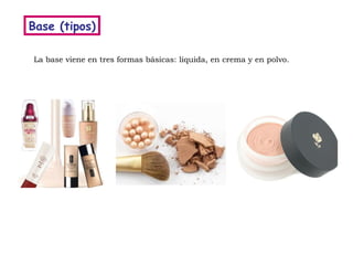 Base (tipos) La base viene en tres formas básicas: líquida, en crema y en polvo. 
