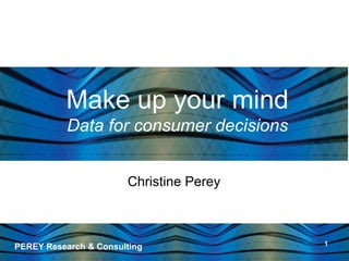 Make up your mind
           Data for consumer decisions


                       Christine Perey



                                         1
PEREY Research & Consulting
 