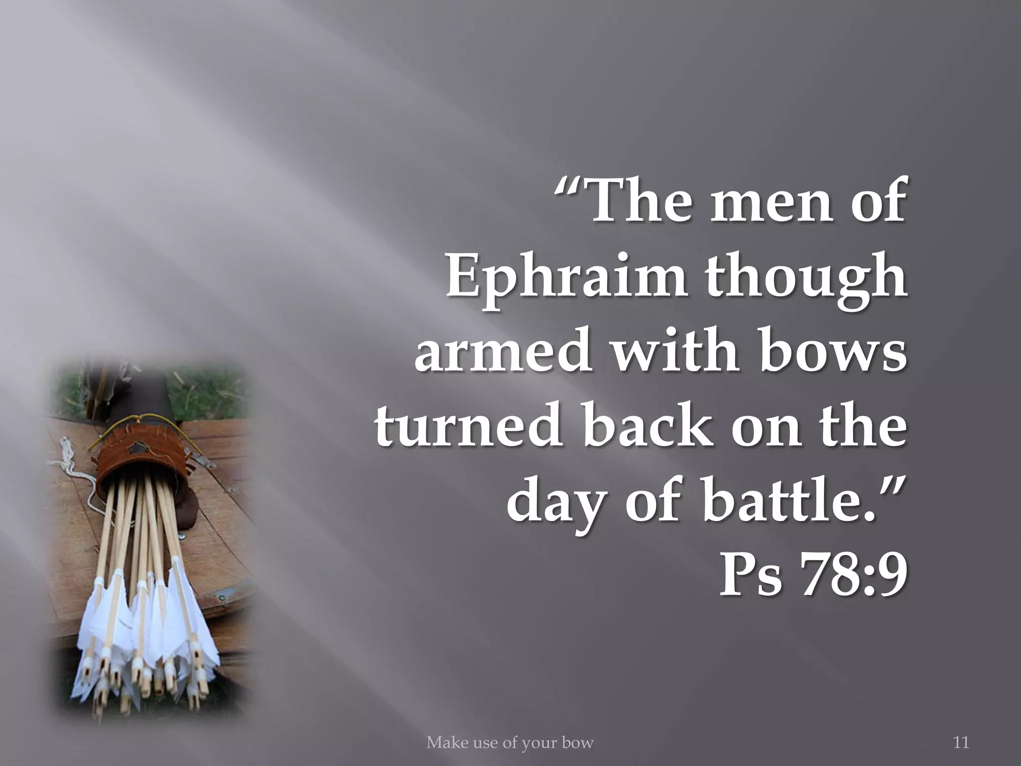 “The men of
Ephraim though
armed with bows
turned back on the
day of battle.”
Ps 78:9
11Make use of your bow
 