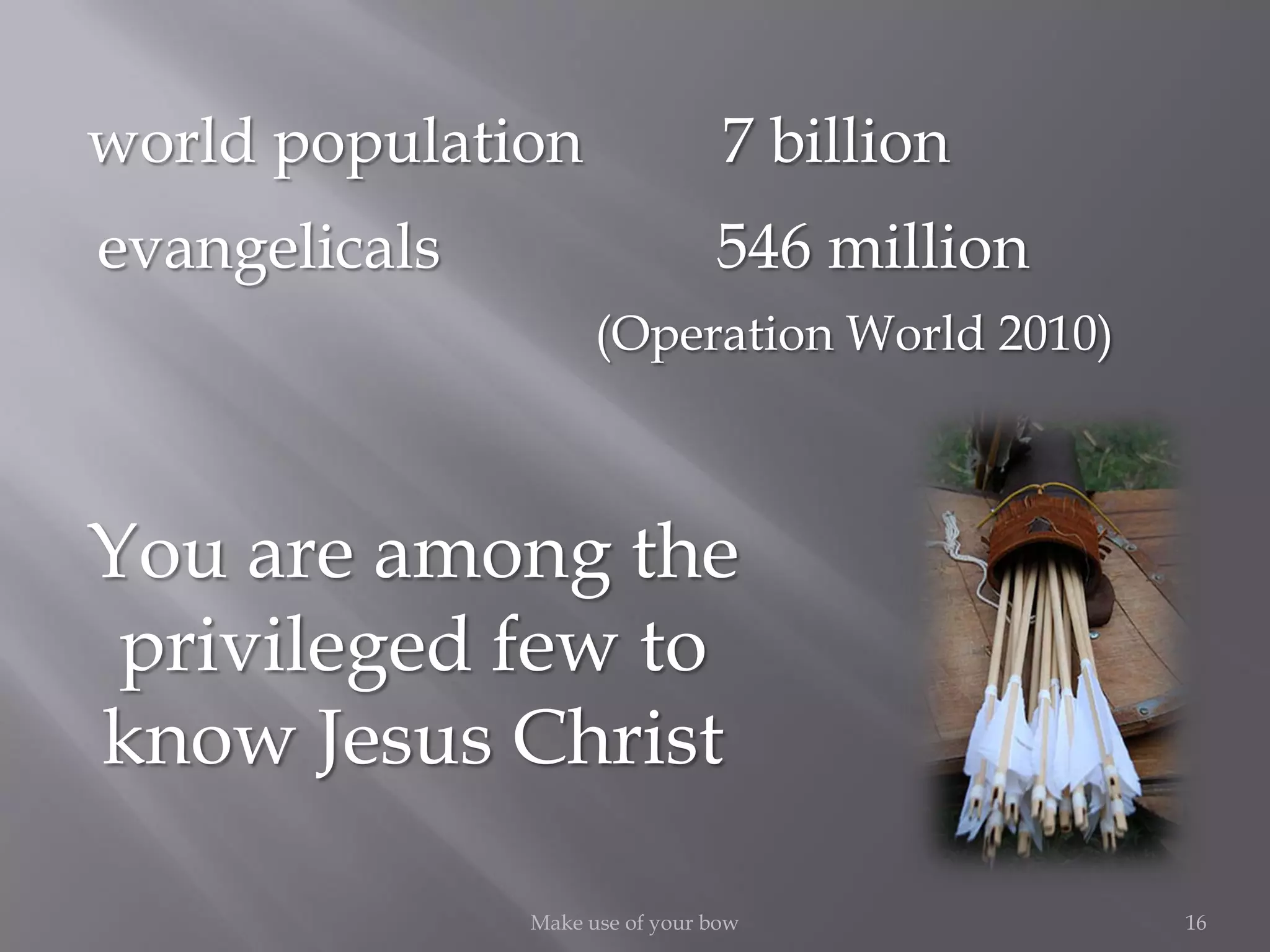 16Make use of your bow
You are among the
privileged few to
know Jesus Christ
world population 7 billion
evangelicals 546 million
(Operation World 2010)
 