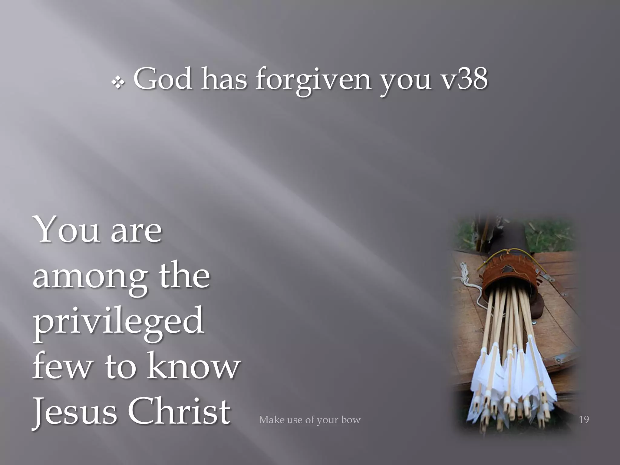 19Make use of your bow
You are
among the
privileged
few to know
Jesus Christ
 God has forgiven you v38
 