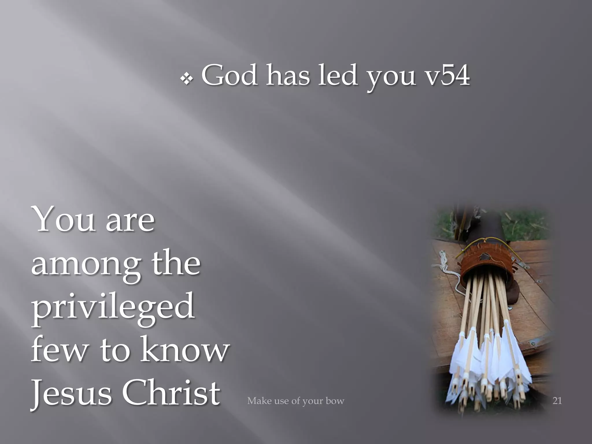 21Make use of your bow
You are
among the
privileged
few to know
Jesus Christ
 God has led you v54
 