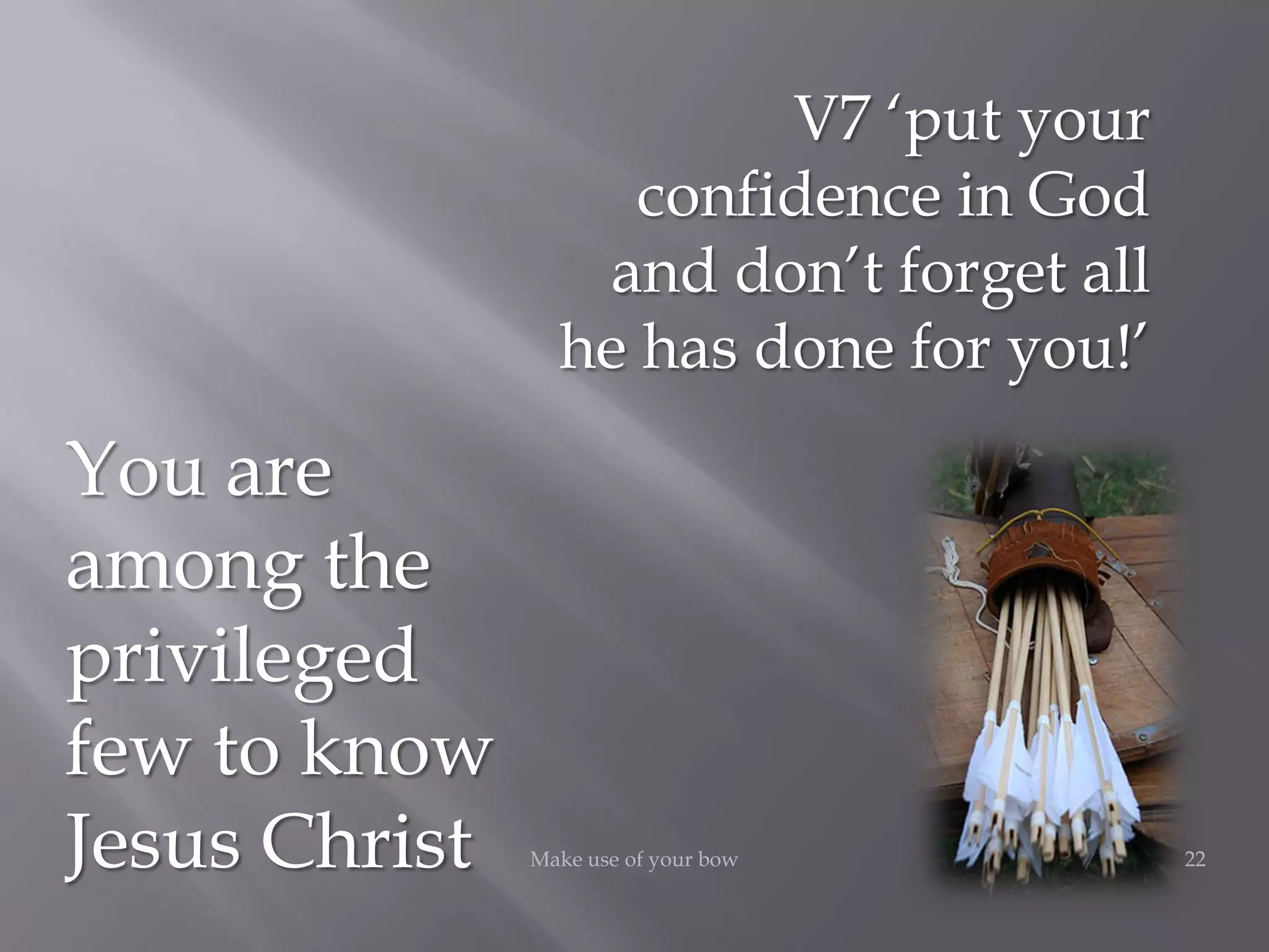 22Make use of your bow
You are
among the
privileged
few to know
Jesus Christ
V7 ‘put your
confidence in God
and don’t forget all
he has done for you!’
 