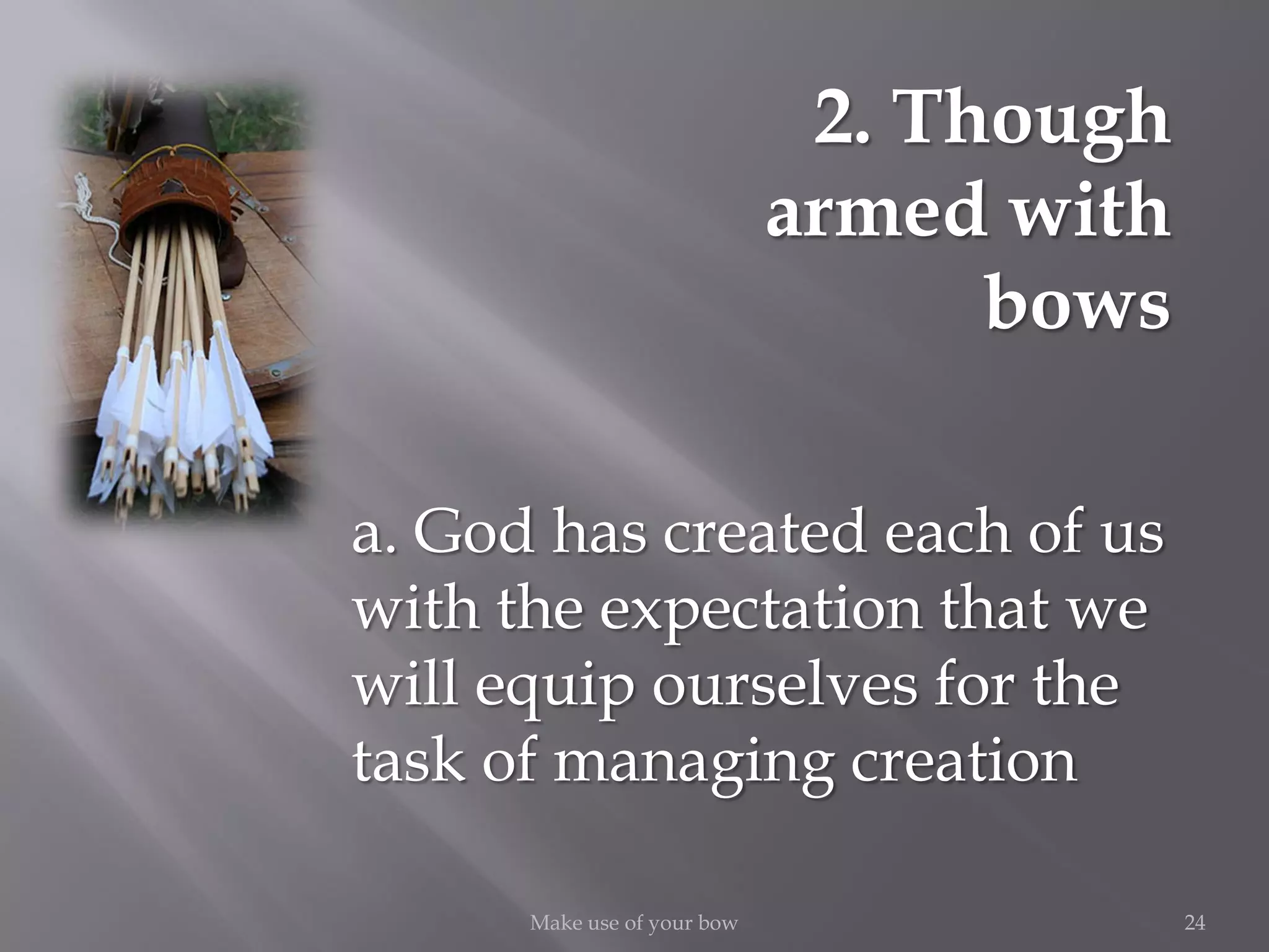24Make use of your bow
2. Though
armed with
bows
a. God has created each of us
with the expectation that we
will equip ourselves for the
task of managing creation
 