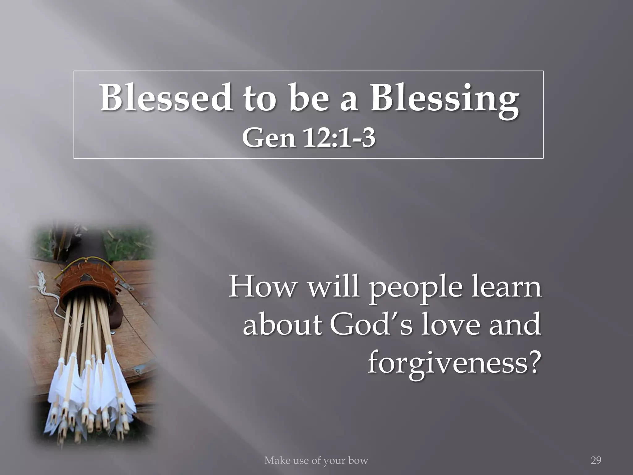 Blessed to be a Blessing
Gen 12:1-3
29Make use of your bow
How will people learn
about God’s love and
forgiveness?
 