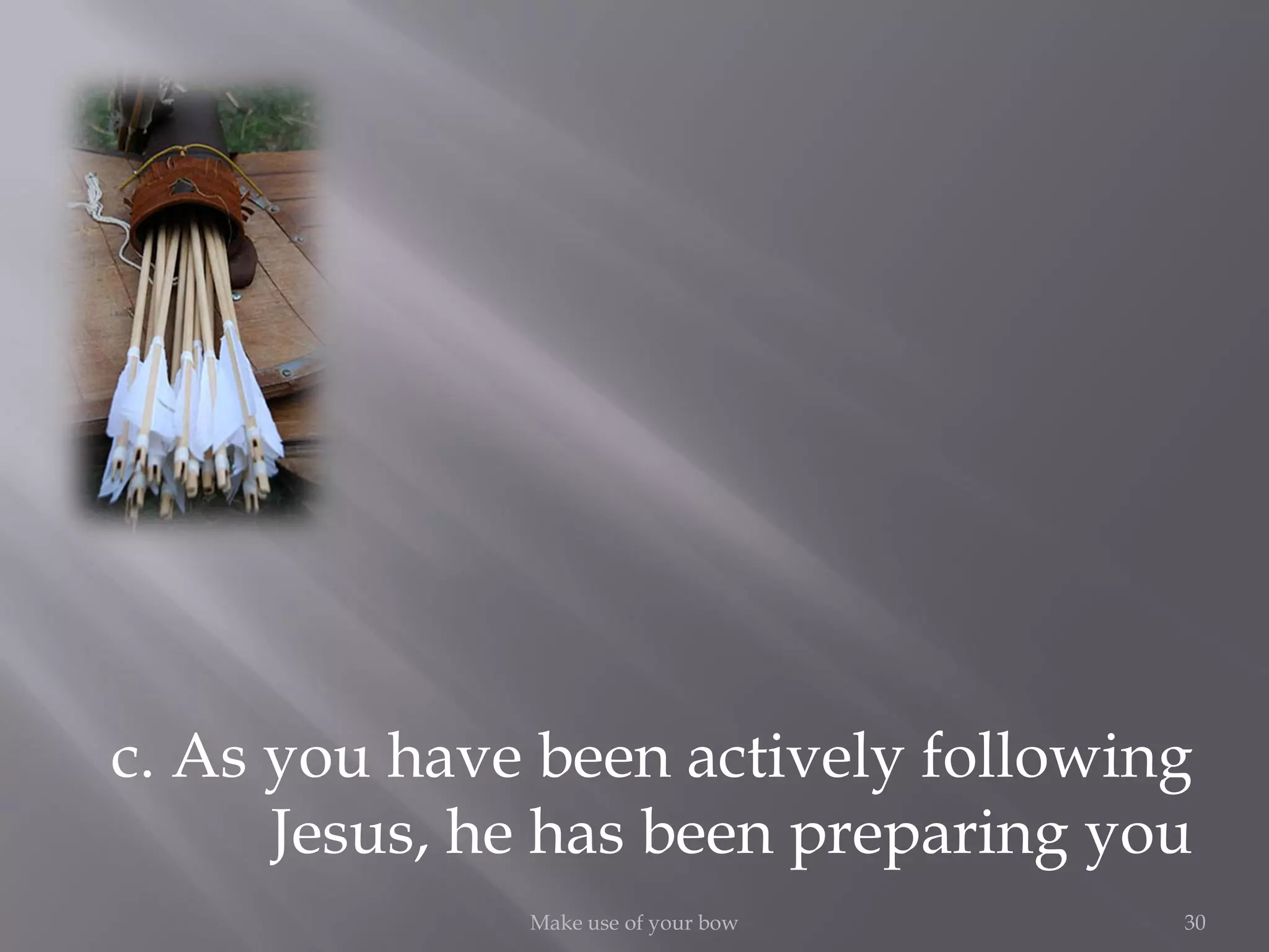 30Make use of your bow
c. As you have been actively following
Jesus, he has been preparing you
 