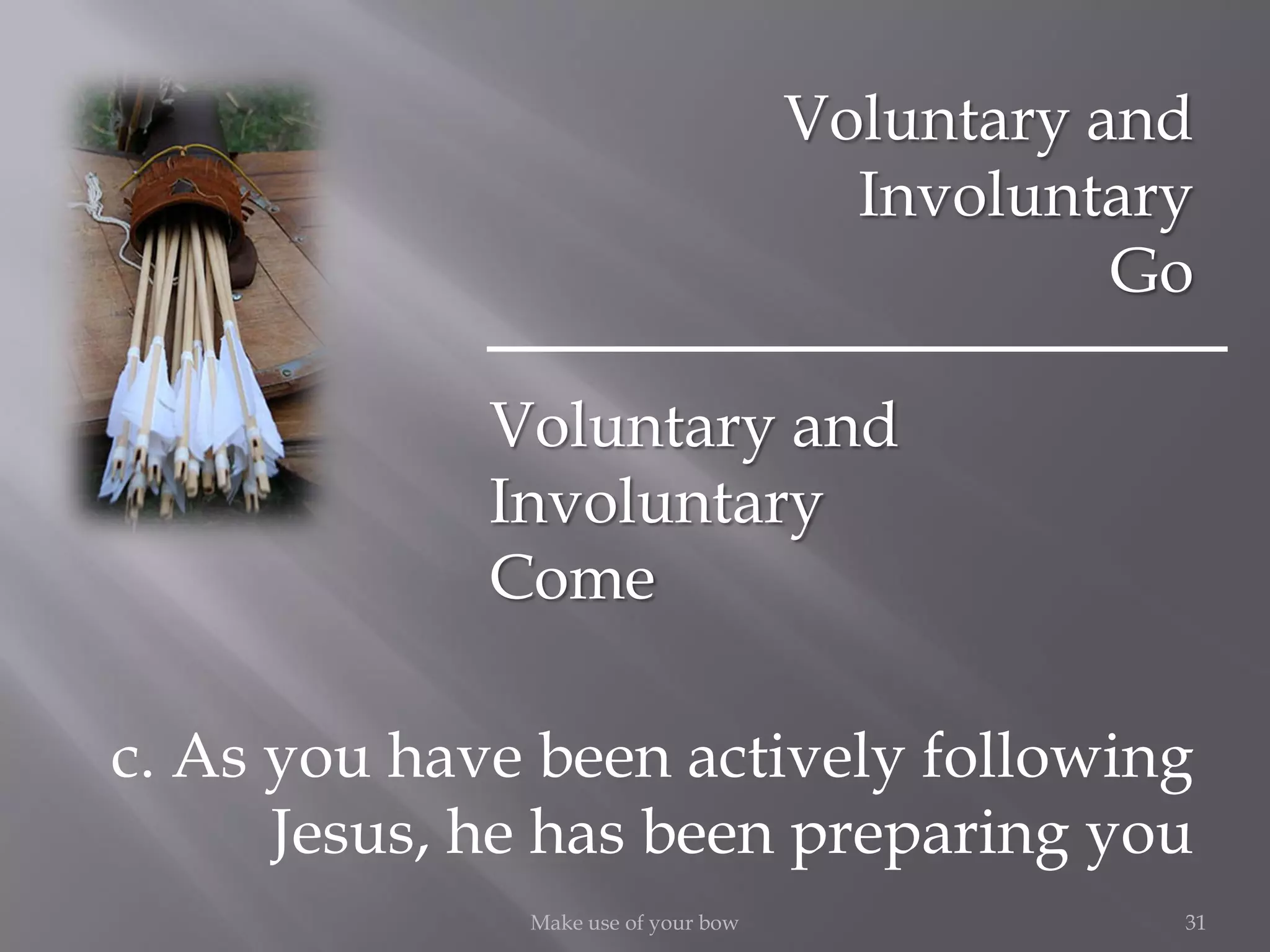 31Make use of your bow
c. As you have been actively following
Jesus, he has been preparing you
Voluntary and
Involuntary
Go
Voluntary and
Involuntary
Come
 
