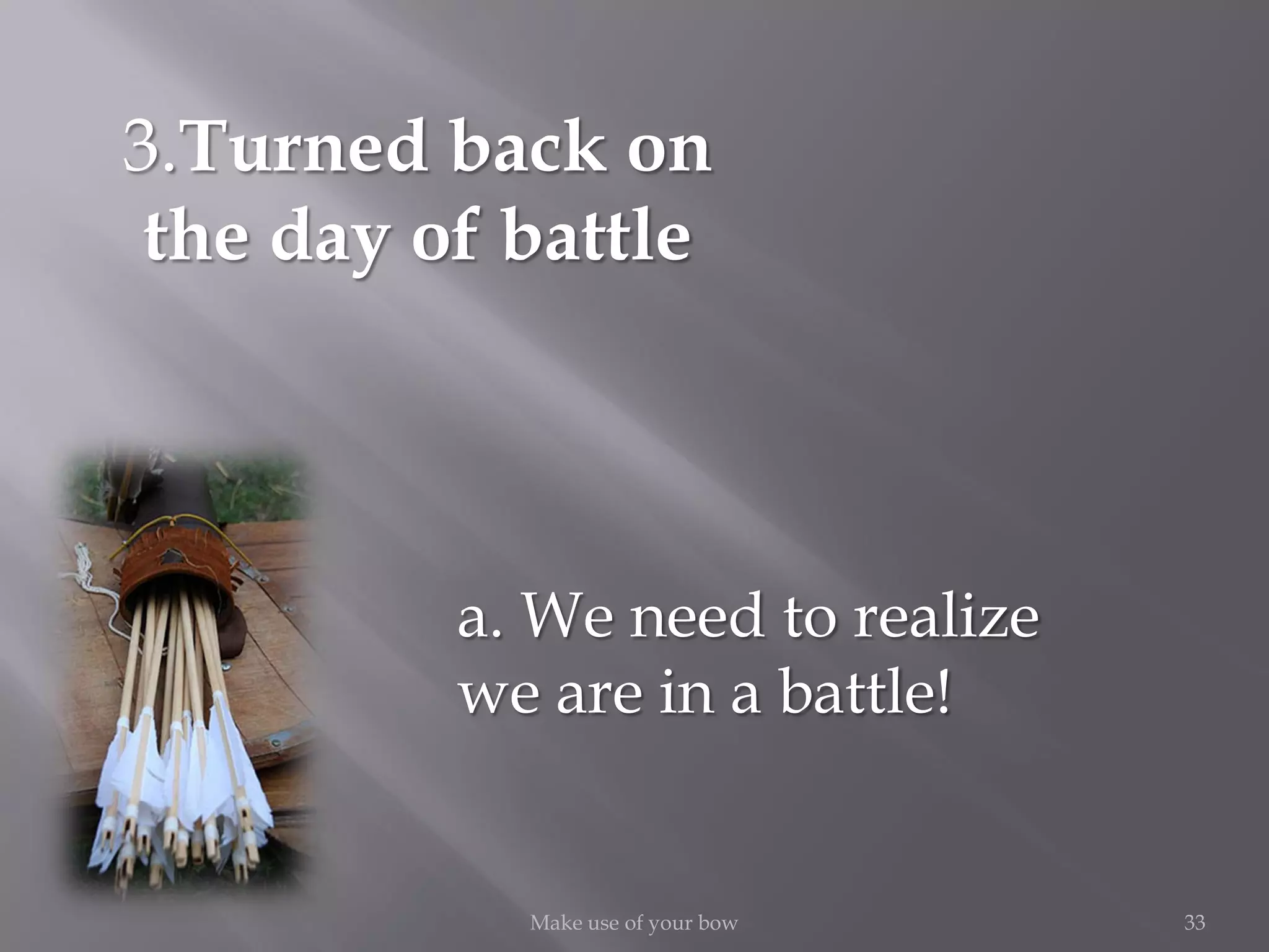 33Make use of your bow
3.Turned back on
the day of battle
a. We need to realize
we are in a battle!
 