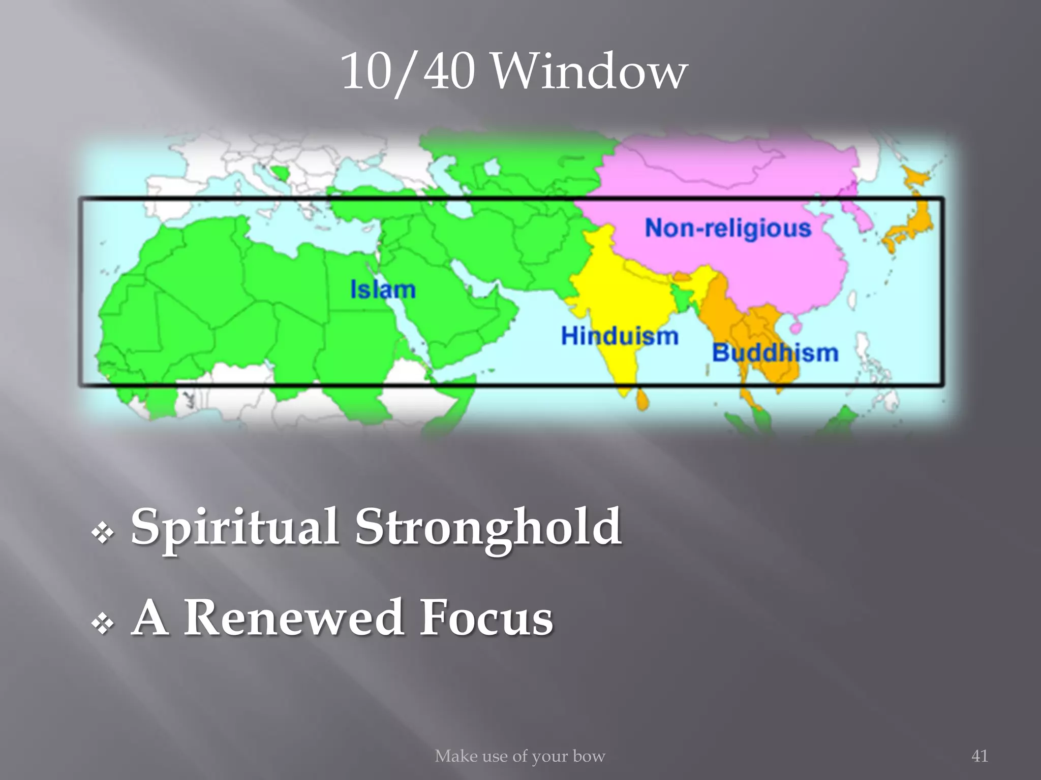 41Make use of your bow
 Spiritual Stronghold
 A Renewed Focus
10/40 Window
 